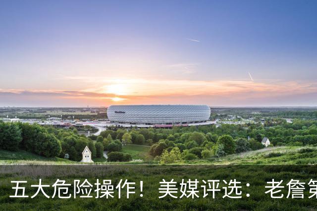五大危险操作！美媒评选：老詹第一！湖凯上榜！谁最失败？