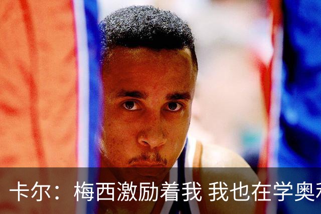 卡尔：梅西激励着我 我也在学奥利塞 现在球员不参与防守是不行的