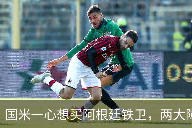 国米一心想买阿根廷铁卫，两大障碍难倒蓝黑军团，最快下周会有结果