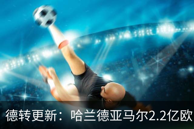 德转更新：哈兰德亚马尔2.2亿欧 安德森沃齐尼亚领涨