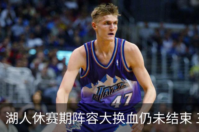 湖人休赛期阵容大换血仍未结束 三球员挂牌针对性补全争冠短板