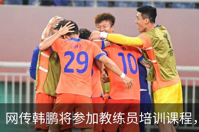网传韩鹏将参加教练员培训课程，鲁媒：这则流言并不属实