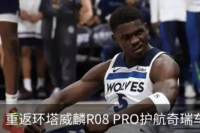 重返环塔威麟R08 PRO护航奇瑞车队征战新疆